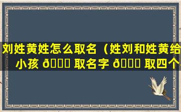 刘姓黄姓怎么取名（姓刘和姓黄给小孩 🍁 取名字 🐛 取四个字）